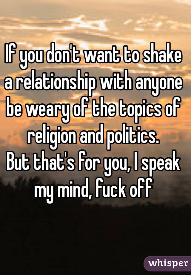 If you don't want to shake a relationship with anyone be weary of the topics of religion and politics.
But that's for you, I speak my mind, fuck off