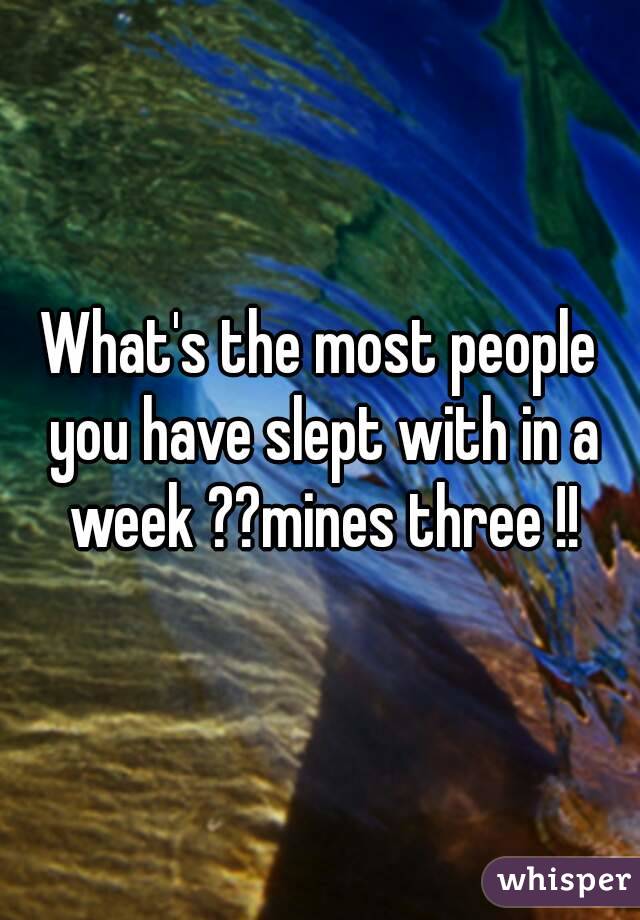 What's the most people you have slept with in a week ??mines three !!