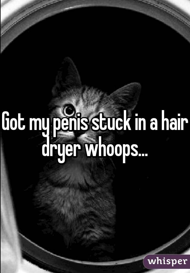 Got my penis stuck in a hair dryer whoops...