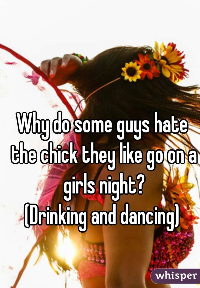 Why do some guys hate the chick they like go on a girls night?
(Drinking and dancing)