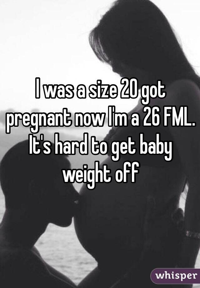 I was a size 20 got pregnant now I'm a 26 FML. It's hard to get baby weight off  