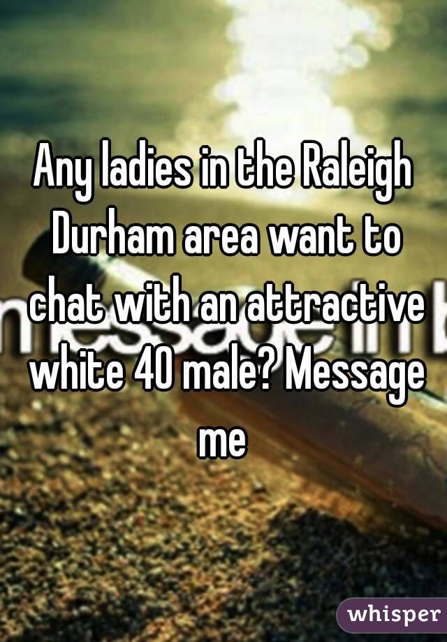 Any ladies in the Raleigh Durham area want to chat with an attractive white 40 male? Message me 