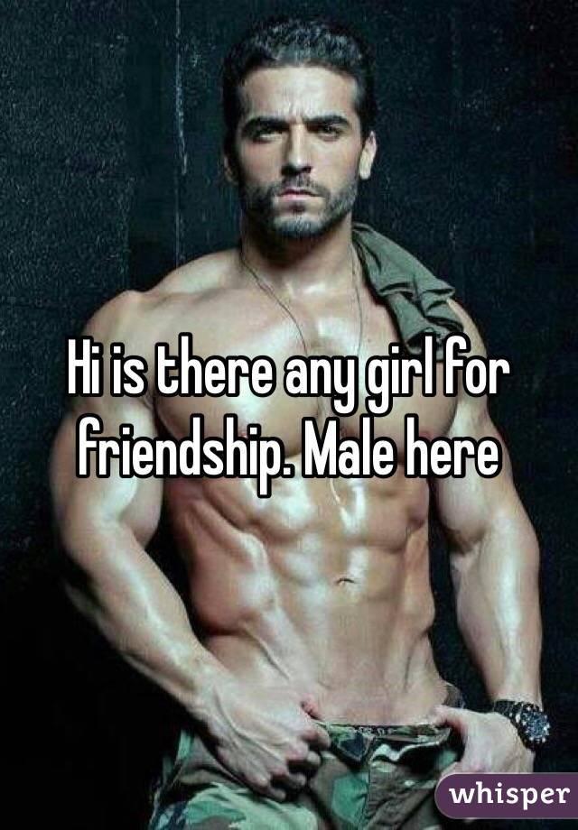 Hi is there any girl for friendship. Male here