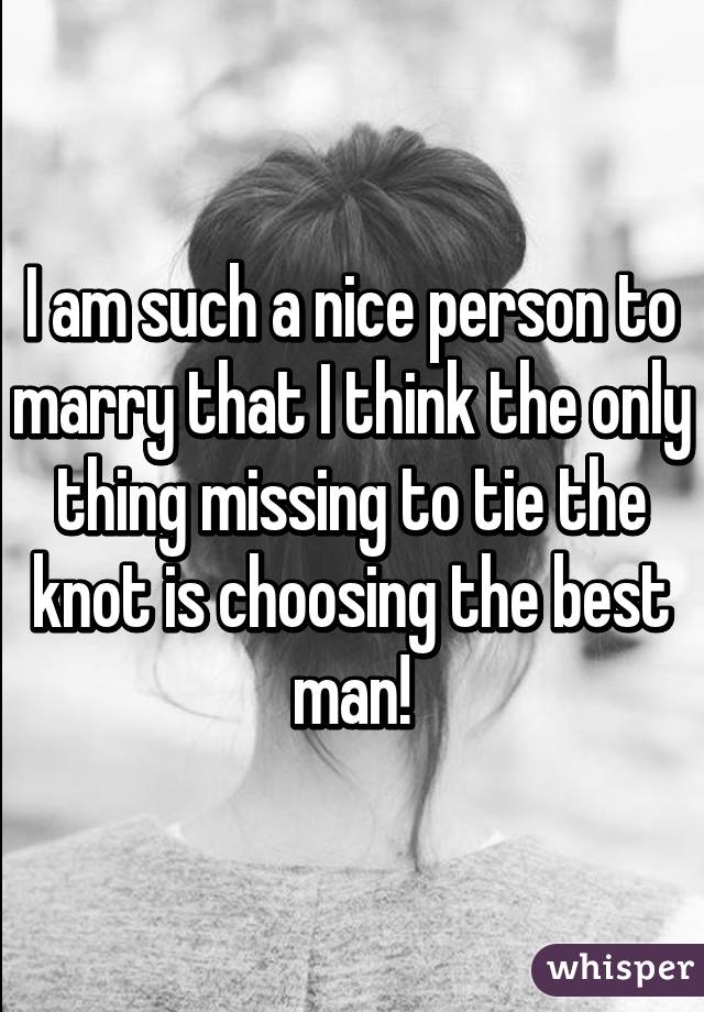 I am such a nice person to marry that I think the only thing missing to tie the knot is choosing the best man!