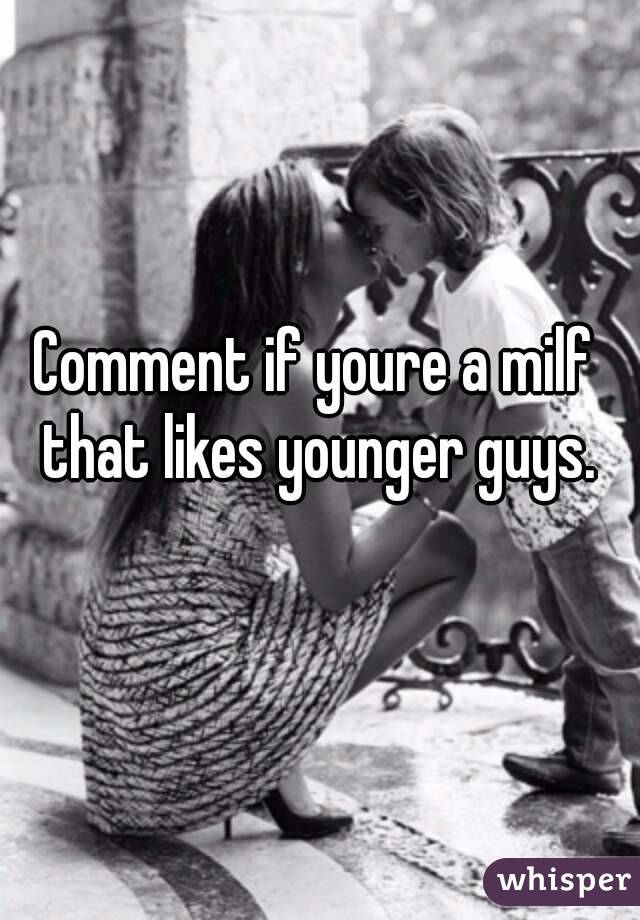 Comment if youre a milf that likes younger guys.