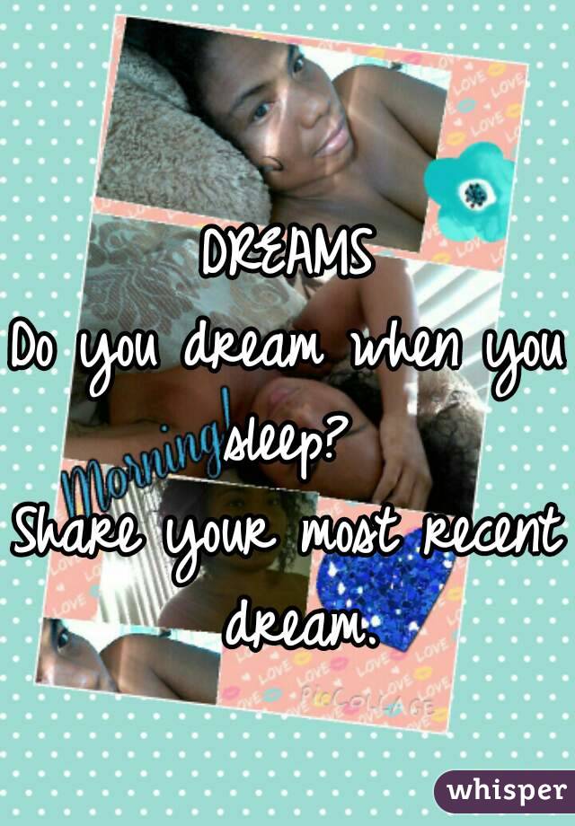 DREAMS
Do you dream when you sleep? 
Share your most recent dream.