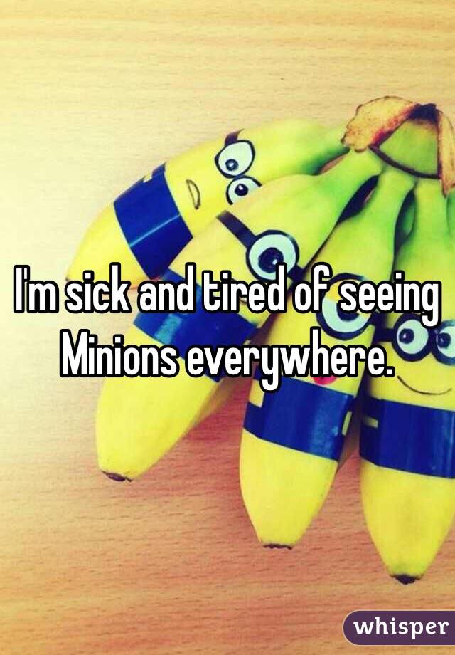 I'm sick and tired of seeing Minions everywhere. 