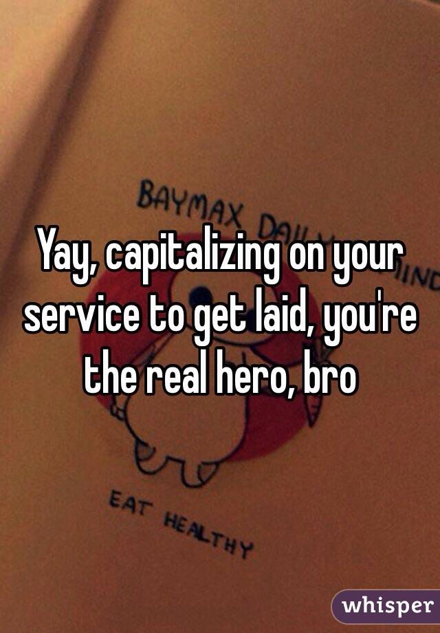 Yay, capitalizing on your service to get laid, you're the real hero, bro