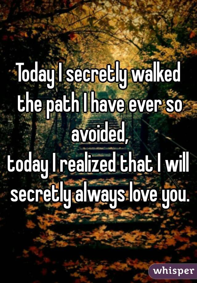 Today I secretly walked the path I have ever so avoided,
today I realized that I will secretly always love you.