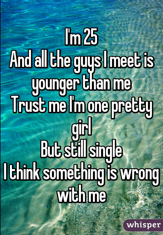 I'm 25
And all the guys I meet is younger than me
Trust me I'm one pretty girl
But still single
I think something is wrong with me