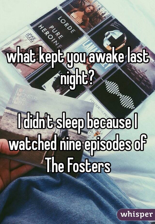 what kept you awake last night?

I didn't sleep because I watched nine episodes of The Fosters  