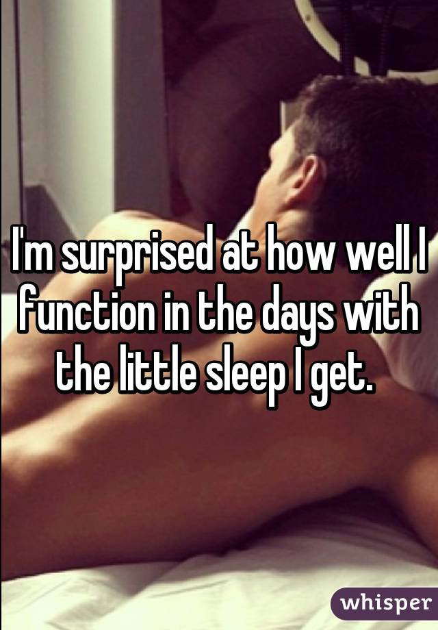 I'm surprised at how well I function in the days with the little sleep I get. 