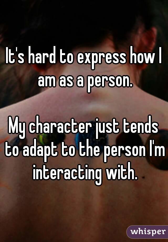 It's hard to express how I am as a person.

My character just tends to adapt to the person I'm interacting with.