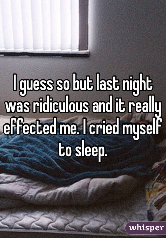 I guess so but last night was ridiculous and it really effected me. I cried myself to sleep.