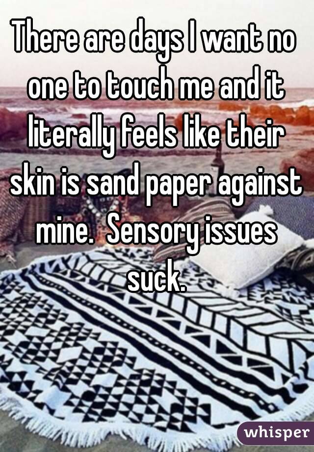 There are days I want no one to touch me and it literally feels like their skin is sand paper against mine.  Sensory issues suck.