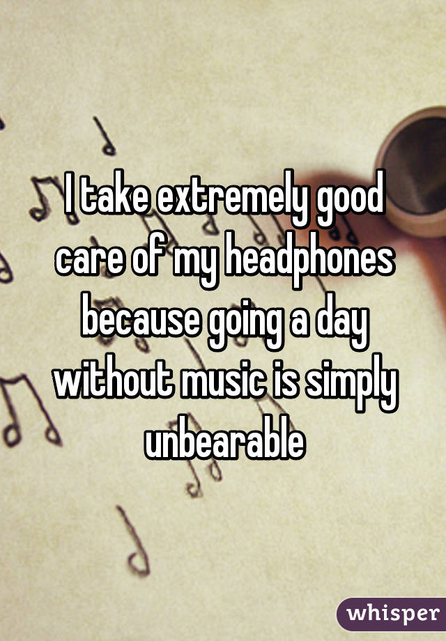 I take extremely good care of my headphones because going a day without music is simply unbearable