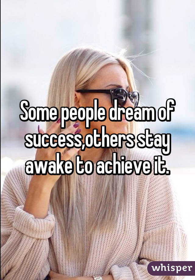 Some people dream of success,others stay awake to achieve it.