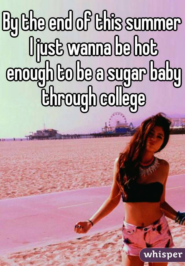 By the end of this summer I just wanna be hot enough to be a sugar baby through college