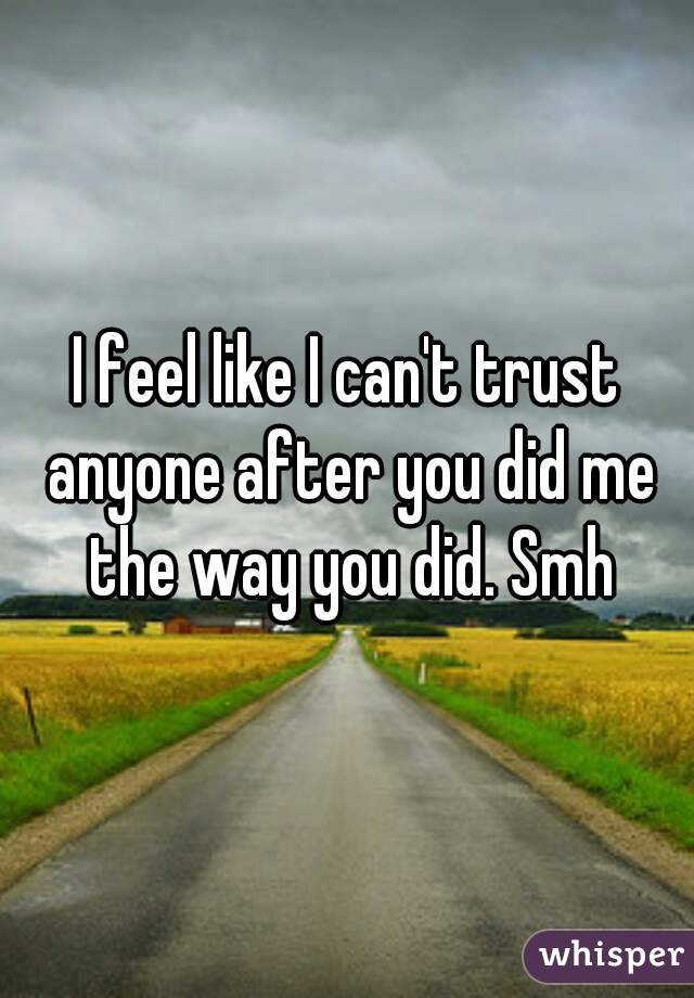 I feel like I can't trust anyone after you did me the way you did. Smh