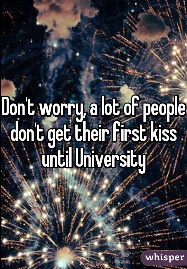 Don't worry, a lot of people don't get their first kiss until University