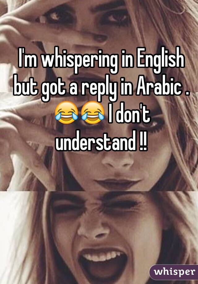 I'm whispering in English but got a reply in Arabic . 😂😂 I don't understand !! 