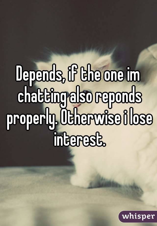 Depends, if the one im chatting also reponds properly. Otherwise i lose interest.