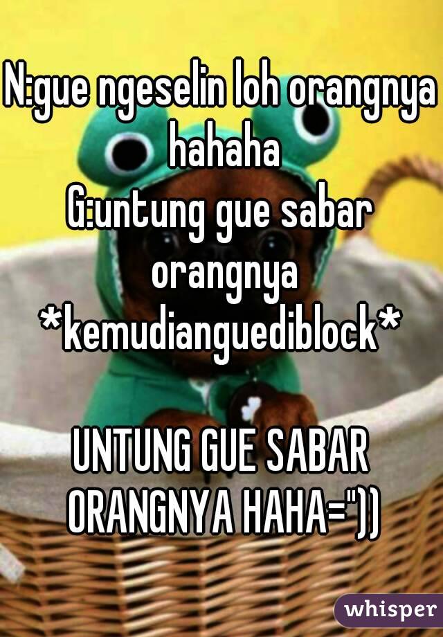 N:gue ngeselin loh orangnya hahaha
G:untung gue sabar orangnya
*kemudianguediblock*

UNTUNG GUE SABAR ORANGNYA HAHA="))