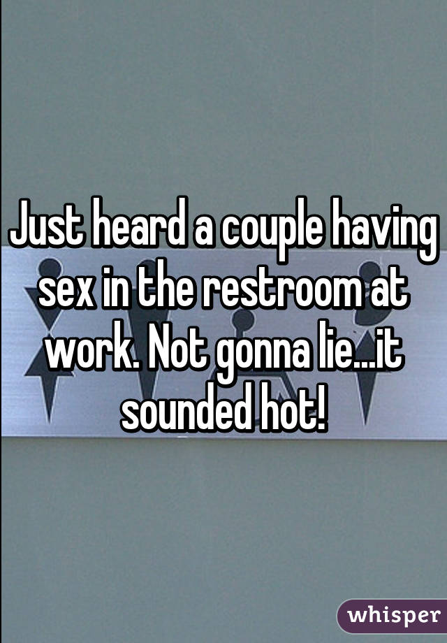 Just heard a couple having sex in the restroom at work. Not gonna lie...it sounded hot!