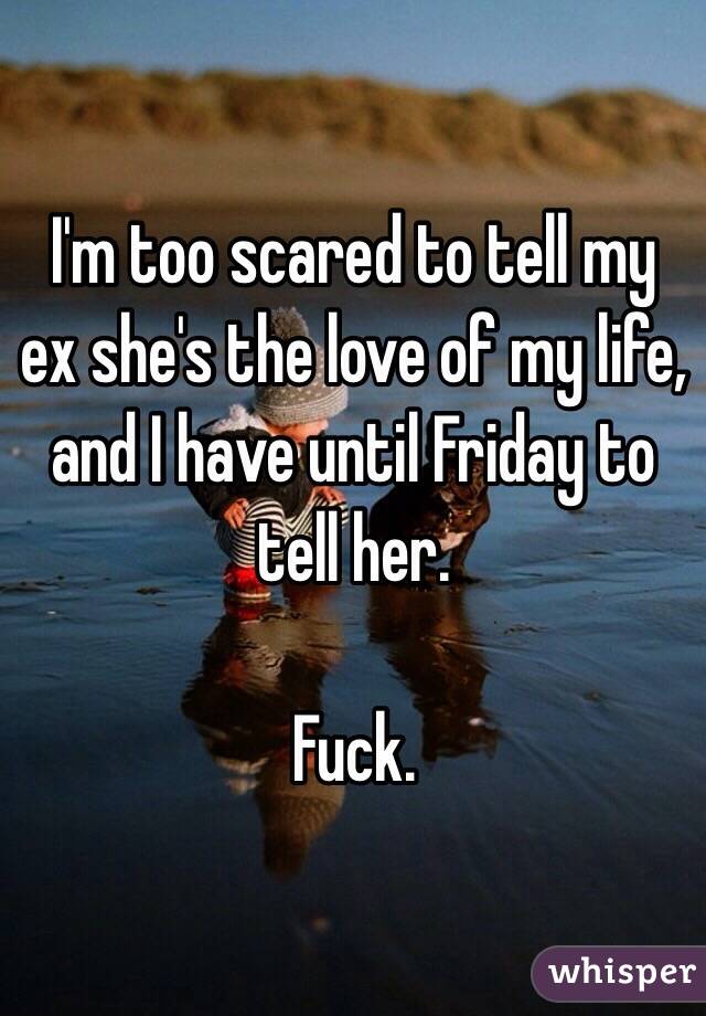 I'm too scared to tell my ex she's the love of my life, and I have until Friday to tell her.

Fuck.