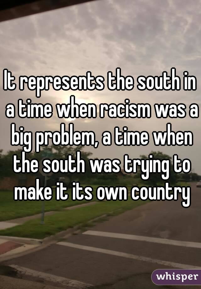 It represents the south in a time when racism was a big problem, a time when the south was trying to make it its own country