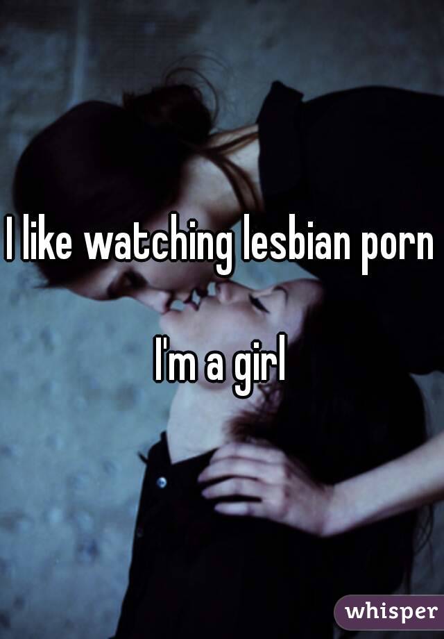 I like watching lesbian porn 
I'm a girl