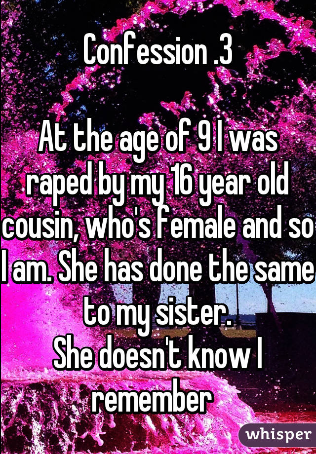 Confession .3

At the age of 9 I was raped by my 16 year old cousin, who's female and so I am. She has done the same to my sister.
She doesn't know I remember  