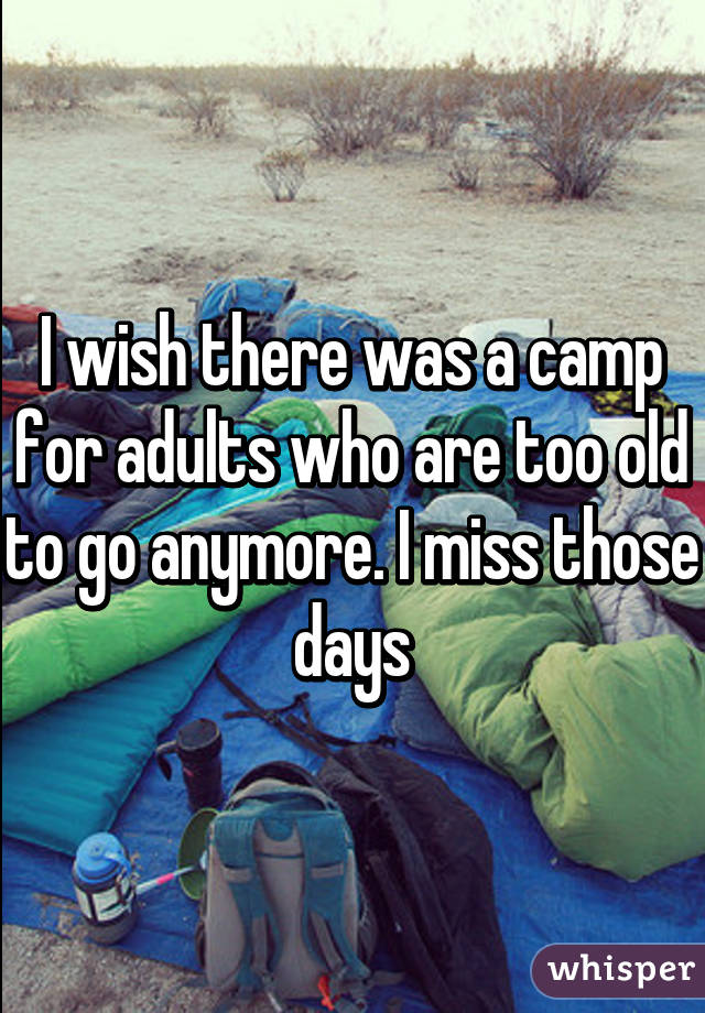 I wish there was a camp for adults who are too old to go anymore. I miss those days