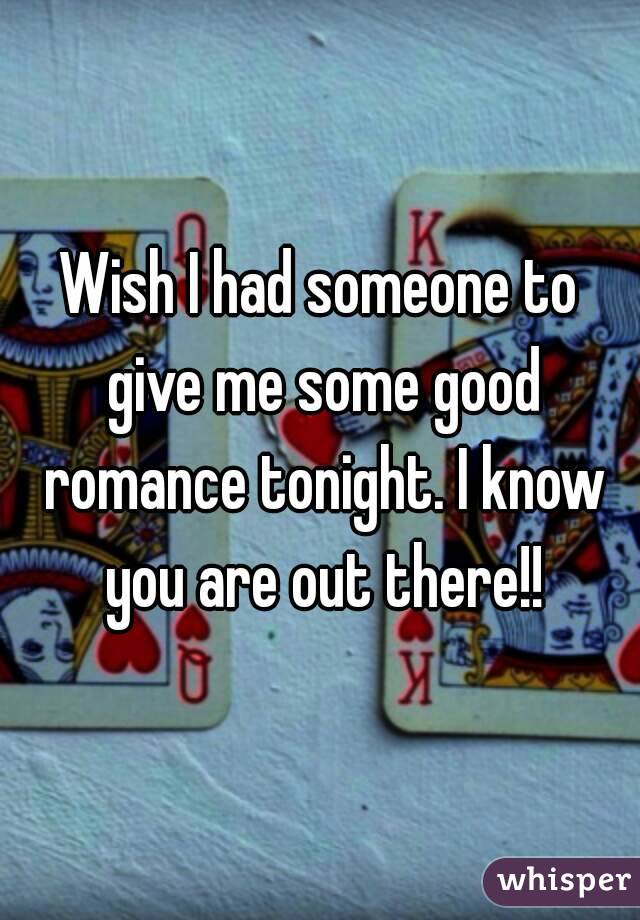 Wish I had someone to give me some good romance tonight. I know you are out there!!