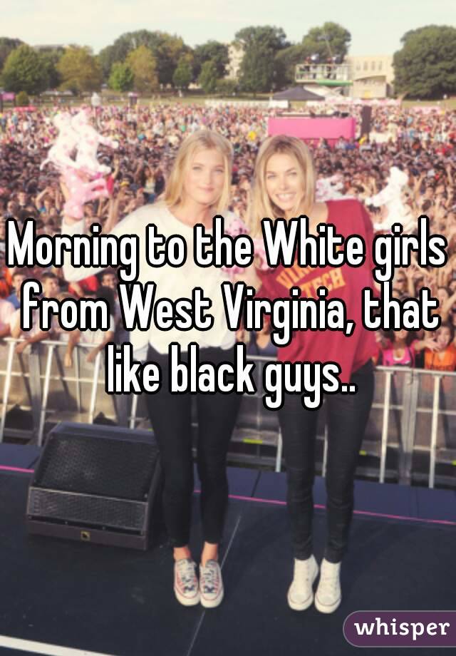 Morning to the White girls from West Virginia, that like black guys..