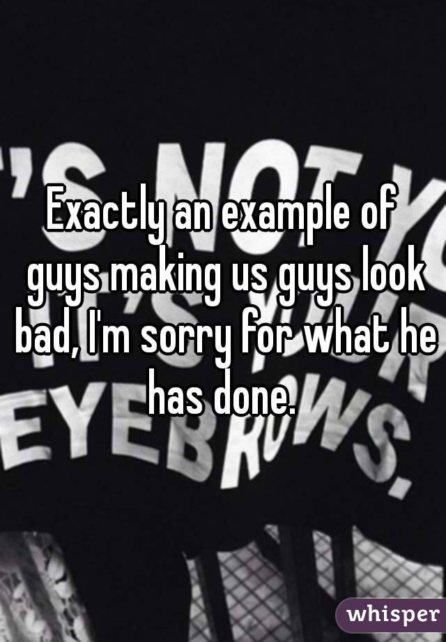 Exactly an example of guys making us guys look bad, I'm sorry for what he has done. 