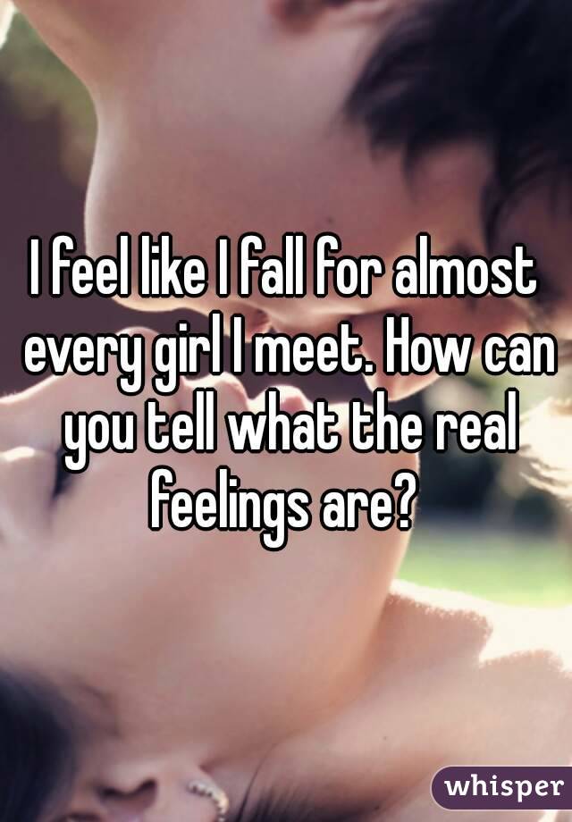 I feel like I fall for almost every girl I meet. How can you tell what the real feelings are? 