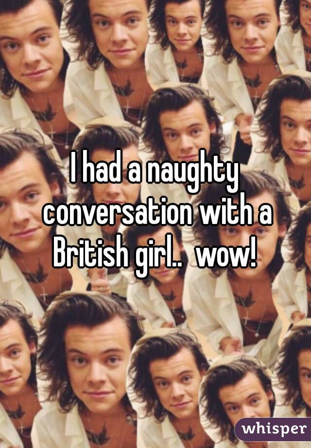 I had a naughty conversation with a British girl..  wow! 