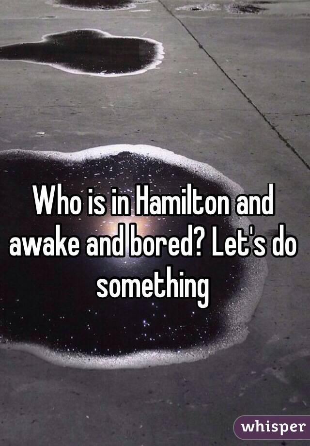 Who is in Hamilton and awake and bored? Let's do something
