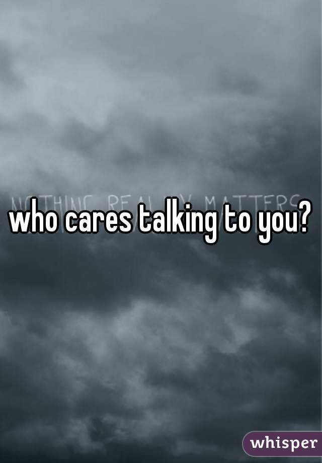 who cares talking to you?