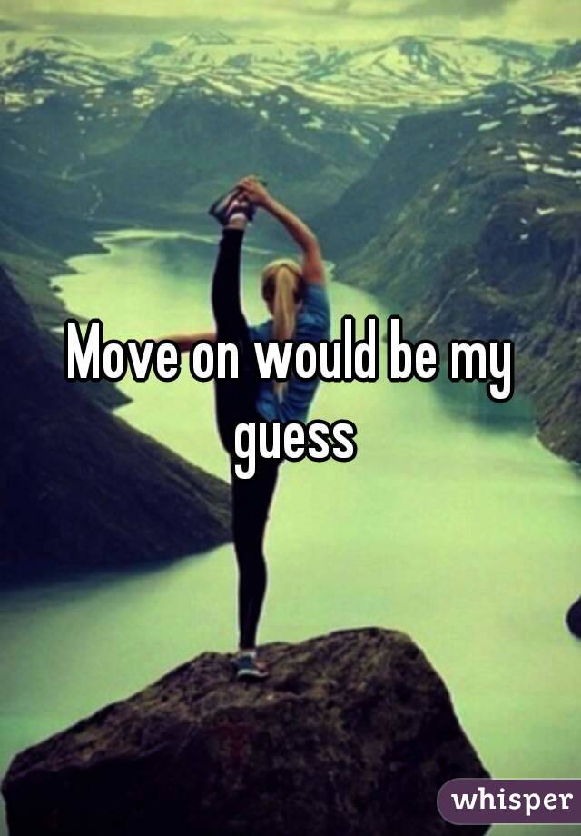 Move on would be my guess