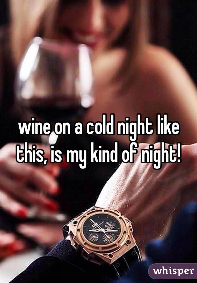 wine on a cold night like this, is my kind of night!