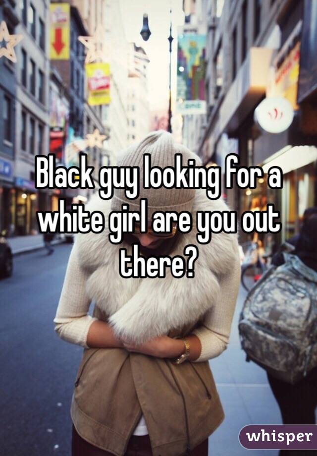 Black guy looking for a white girl are you out there?