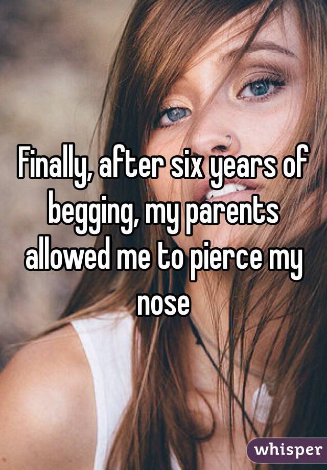 Finally, after six years of begging, my parents allowed me to pierce my nose