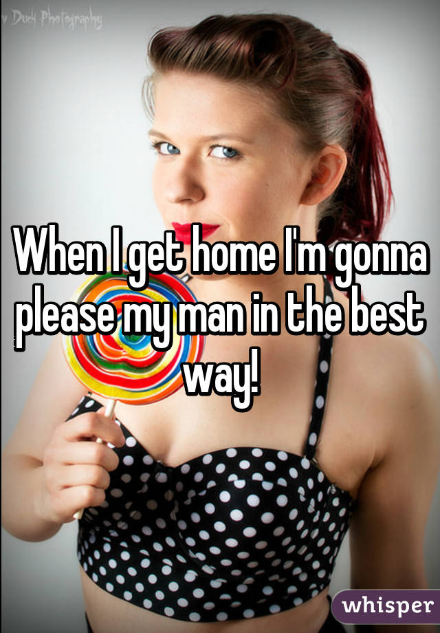 When I get home I'm gonna please my man in the best way!