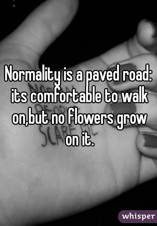 Normality is a paved road: its comfortable to walk on,but no flowers grow on it.