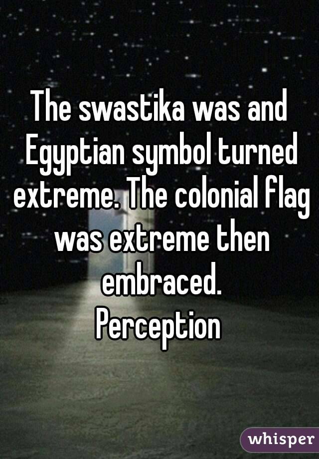 The swastika was and Egyptian symbol turned extreme. The colonial flag was extreme then embraced.
Perception