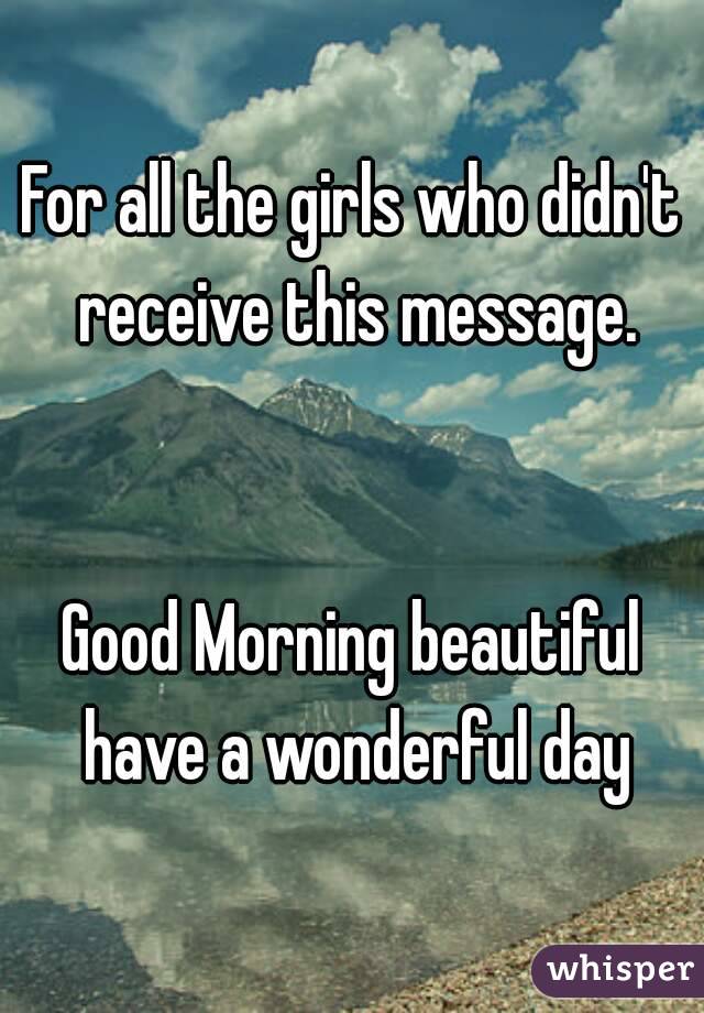 For all the girls who didn't receive this message.


Good Morning beautiful have a wonderful day