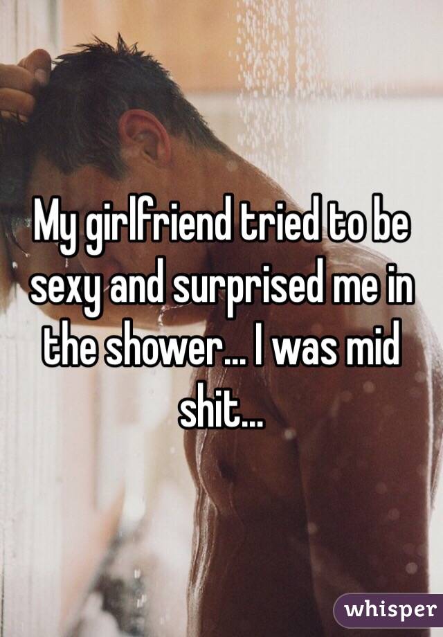 My girlfriend tried to be sexy and surprised me in the shower... I was mid shit... 