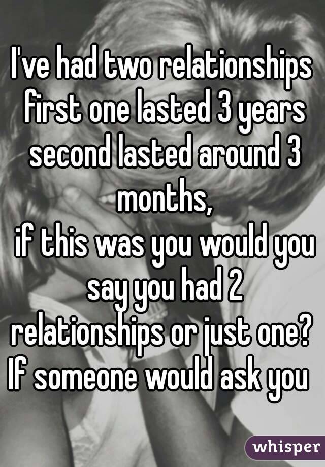 I've had two relationships first one lasted 3 years second lasted around 3 months,
 if this was you would you say you had 2 relationships or just one? 
If someone would ask you 